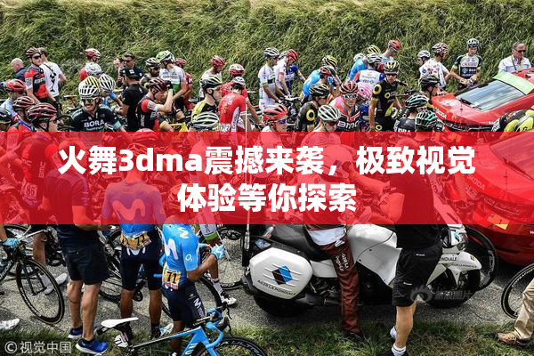 火舞3dma震撼来袭，极致视觉体验等你探索