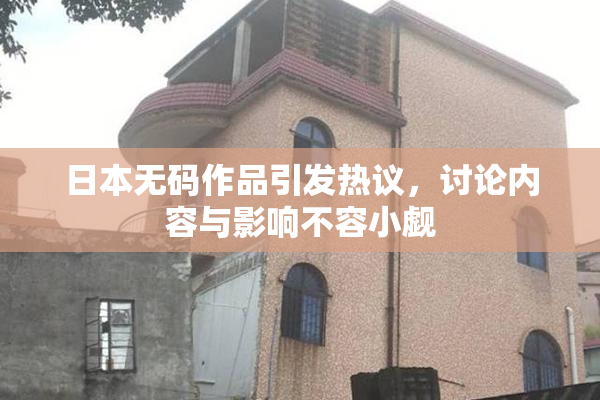 日本无码作品引发热议，讨论内容与影响不容小觑