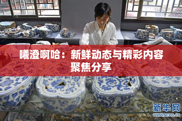 曦澄啊哈：新鲜动态与精彩内容聚焦分享