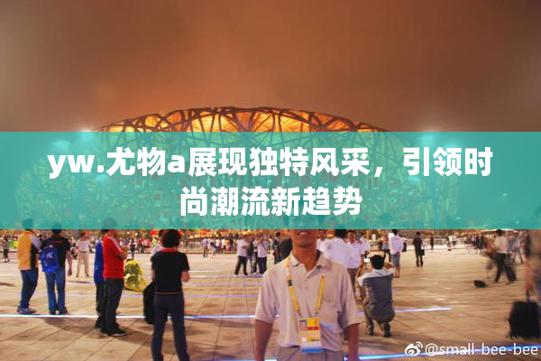 yw.尤物a展现独特风采，引领时尚潮流新趋势