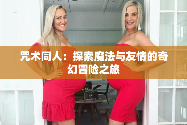 咒术同人：探索魔法与友情的奇幻冒险之旅