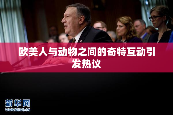 欧美人与动物之间的奇特互动引发热议