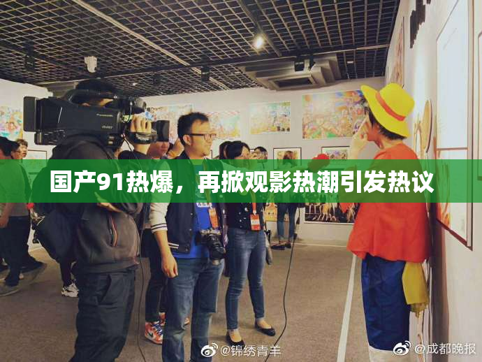 国产91热爆，再掀观影热潮引发热议