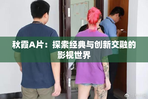 秋霞A片：探索经典与创新交融的影视世界