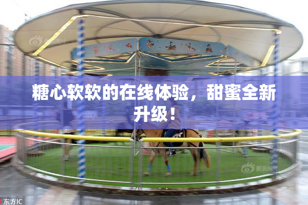 糖心软软的在线体验，甜蜜全新升级！