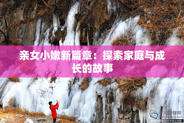 亲女小嫩新篇章：探索家庭与成长的故事
