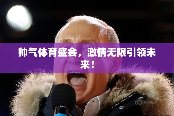 帅气体育盛会，激情无限引领未来！