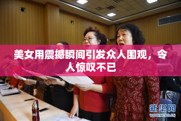 美女用震撼瞬间引发众人围观，令人惊叹不已