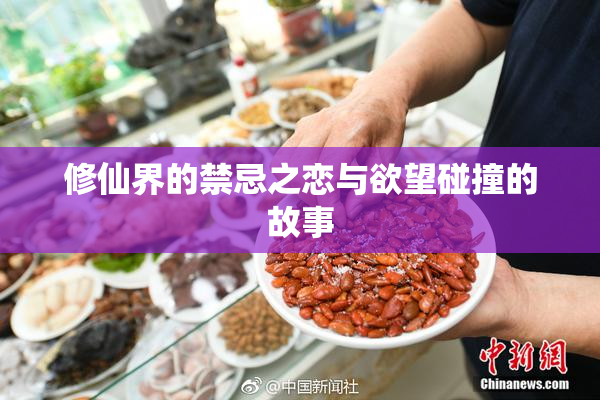 修仙界的禁忌之恋与欲望碰撞的故事