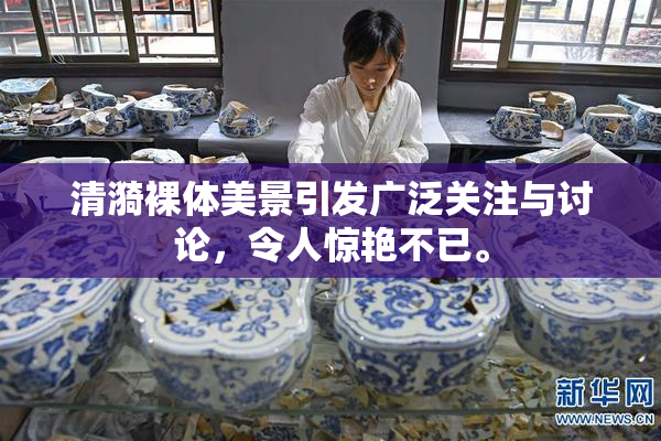 清漪裸体美景引发广泛关注与讨论，令人惊艳不已。