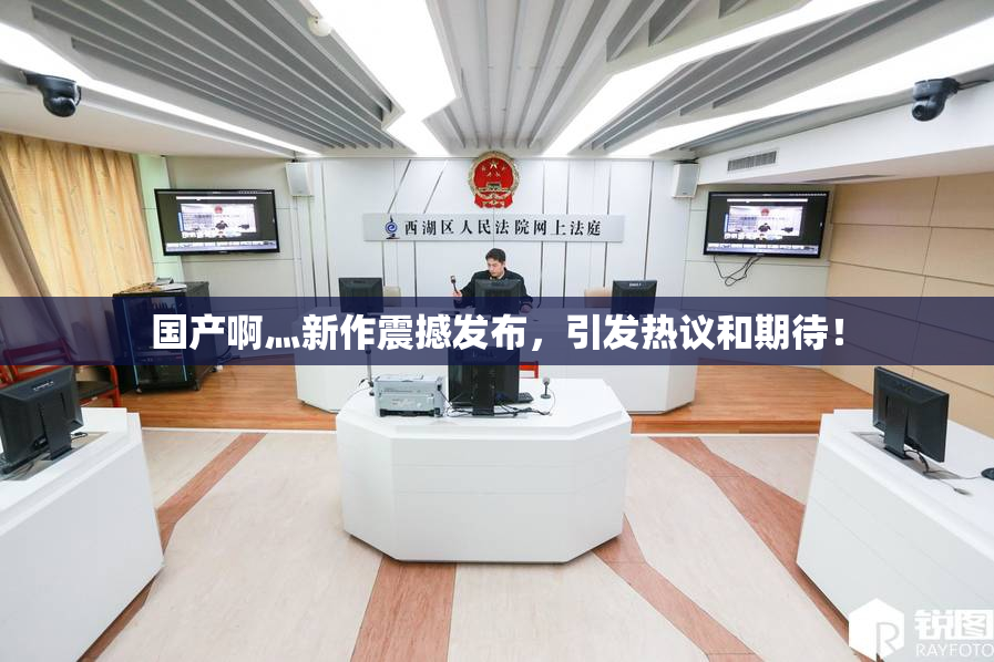 国产啊灬新作震撼发布，引发热议和期待！