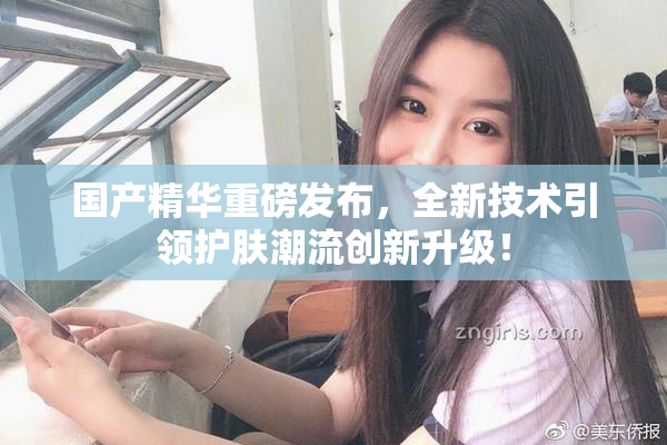 国产精华重磅发布，全新技术引领护肤潮流创新升级！