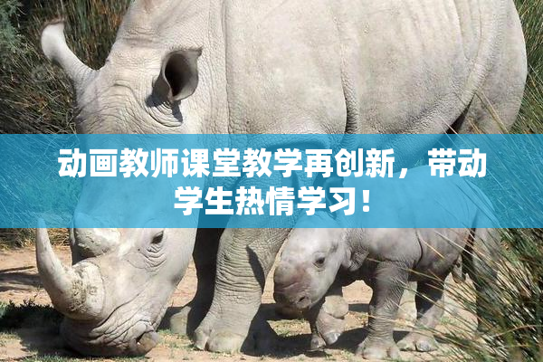 动画教师课堂教学再创新，带动学生热情学习！