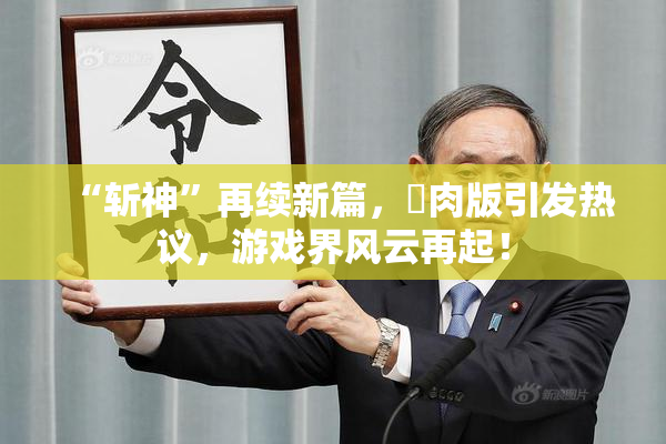 “斩神”再续新篇，婬肉版引发热议，游戏界风云再起！