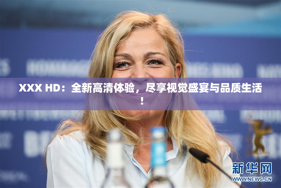 XXX HD：全新高清体验，尽享视觉盛宴与品质生活！