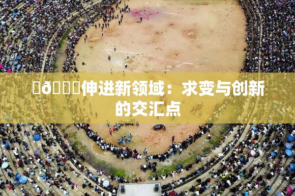 ‌🍌伸进新领域：求变与创新的交汇点