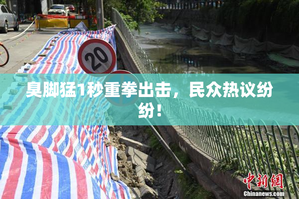 臭脚猛1秒重拳出击，民众热议纷纷！