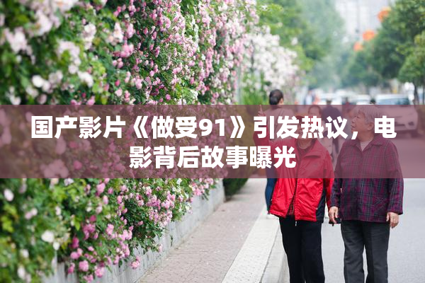 国产影片《做受91》引发热议，电影背后故事曝光