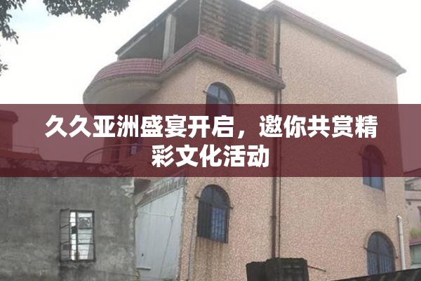 久久亚洲盛宴开启，邀你共赏精彩文化活动
