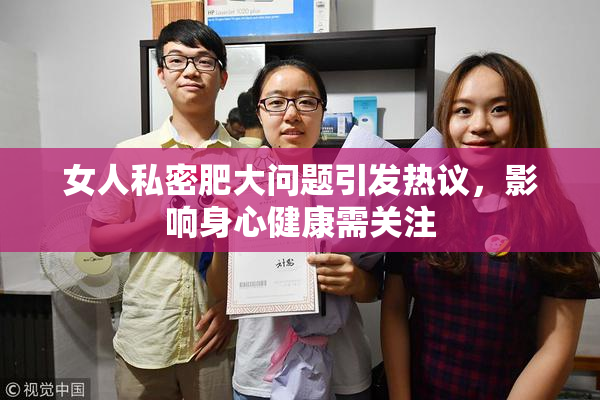 女人私密肥大问题引发热议，影响身心健康需关注