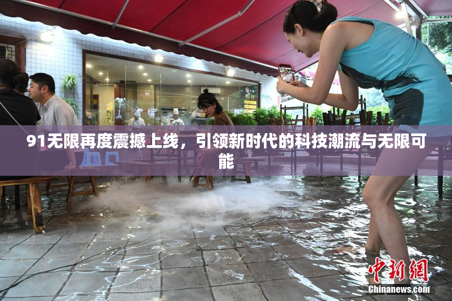 91无限再度震撼上线，引领新时代的科技潮流与无限可能