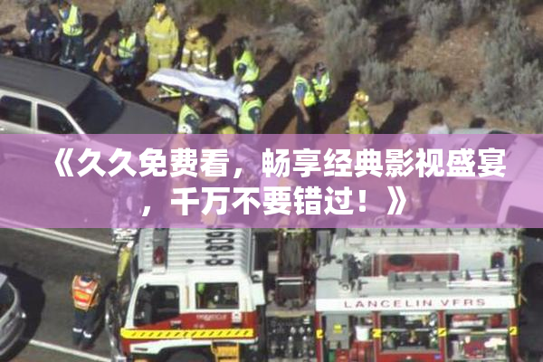 《久久免费看，畅享经典影视盛宴，千万不要错过！》
