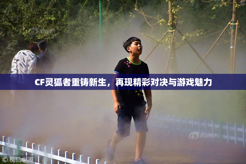 CF灵狐者重铸新生，再现精彩对决与游戏魅力