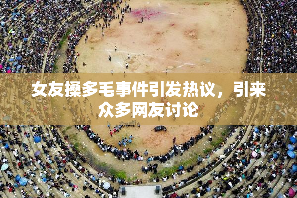女友搡多毛事件引发热议，引来众多网友讨论