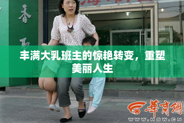 丰满大乳班主的惊艳转变，重塑美丽人生