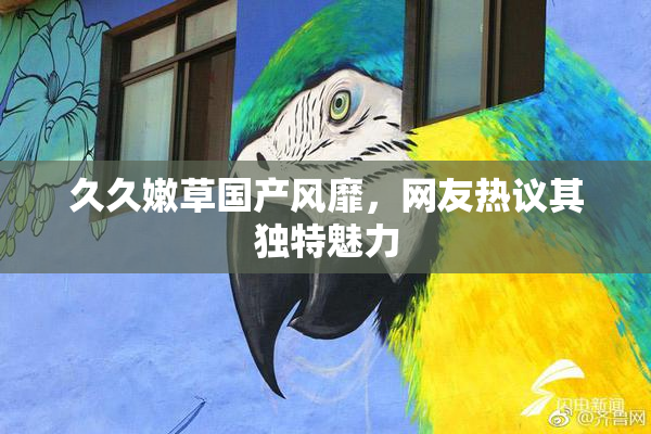久久嫩草国产风靡，网友热议其独特魅力