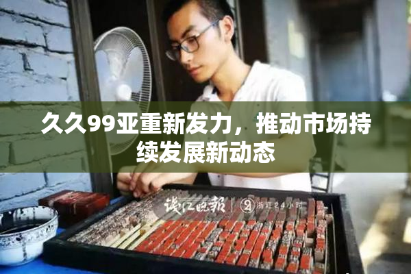 久久99亚重新发力，推动市场持续发展新动态