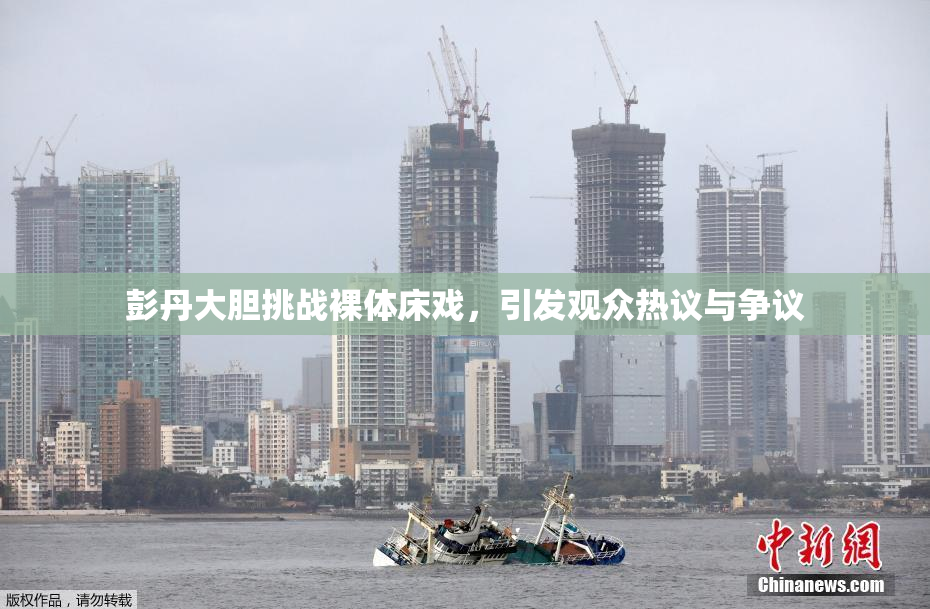 彭丹大胆挑战裸体床戏，引发观众热议与争议