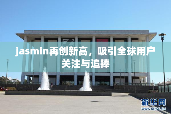 jasmin再创新高，吸引全球用户关注与追捧
