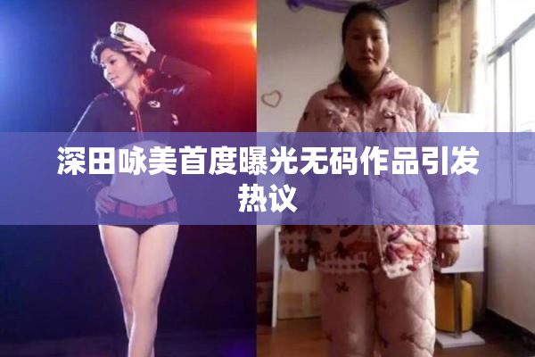 深田咏美首度曝光无码作品引发热议