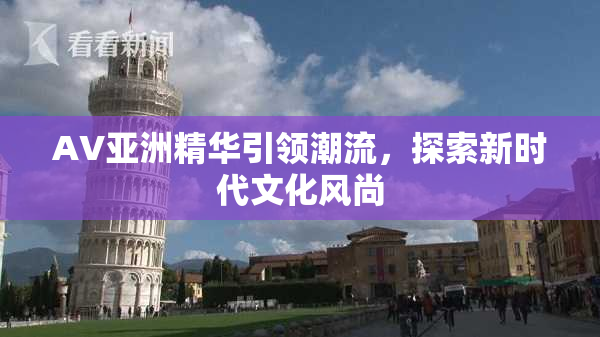 AV亚洲精华引领潮流，探索新时代文化风尚