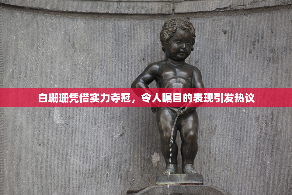 白珊珊凭借实力夺冠，令人瞩目的表现引发热议