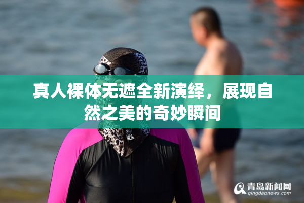 真人裸体无遮全新演绎，展现自然之美的奇妙瞬间
