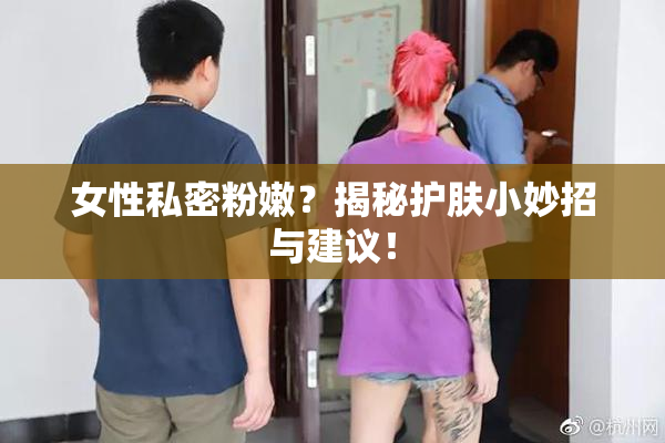 女性私密粉嫩？揭秘护肤小妙招与建议！