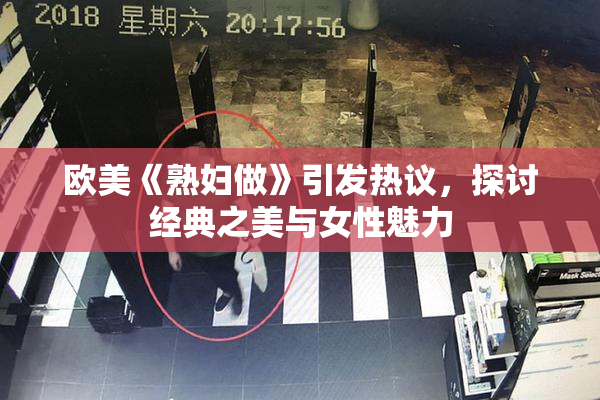 欧美《熟妇做》引发热议，探讨经典之美与女性魅力
