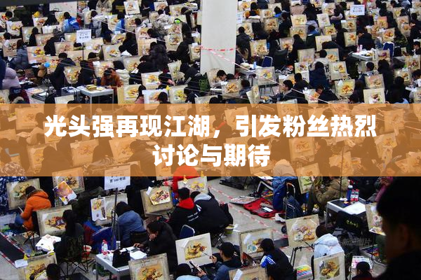 光头强再现江湖，引发粉丝热烈讨论与期待