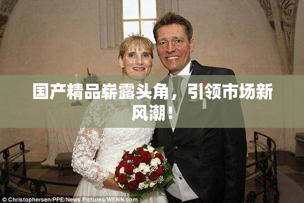 国产精品崭露头角，引领市场新风潮！