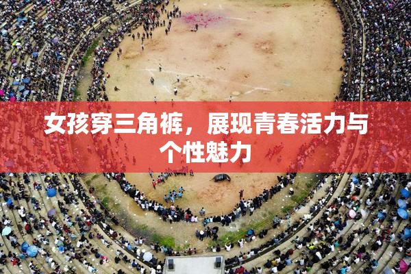女孩穿三角裤，展现青春活力与个性魅力