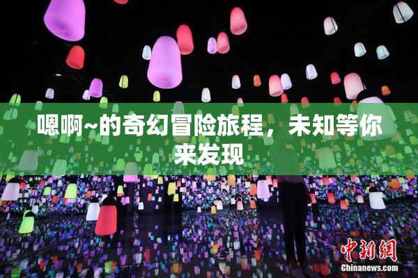 嗯啊~的奇幻冒险旅程，未知等你来发现