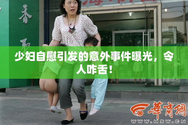 少妇自慰引发的意外事件曝光，令人咋舌！
