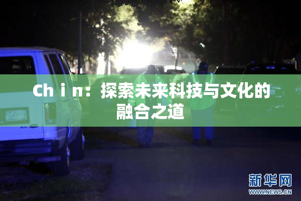 Chⅰn：探索未来科技与文化的融合之道