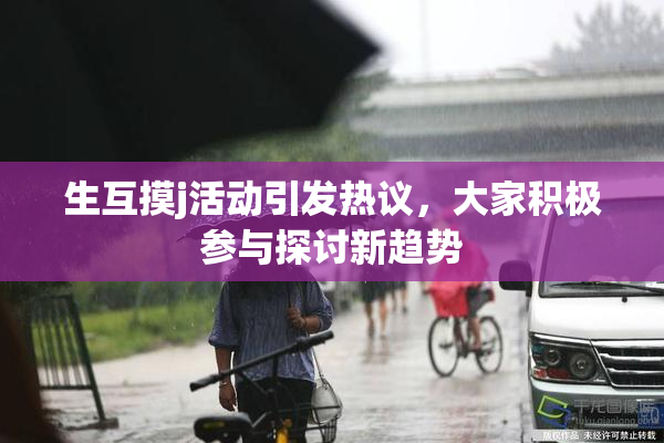 生互摸j活动引发热议，大家积极参与探讨新趋势
