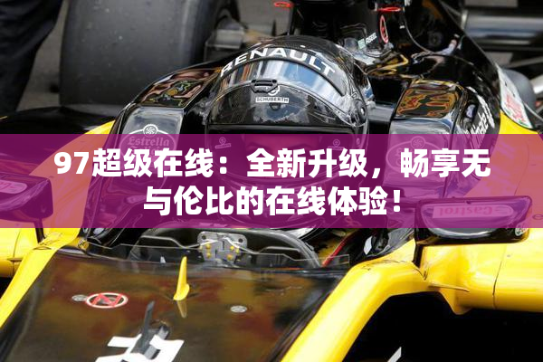 97超级在线：全新升级，畅享无与伦比的在线体验！