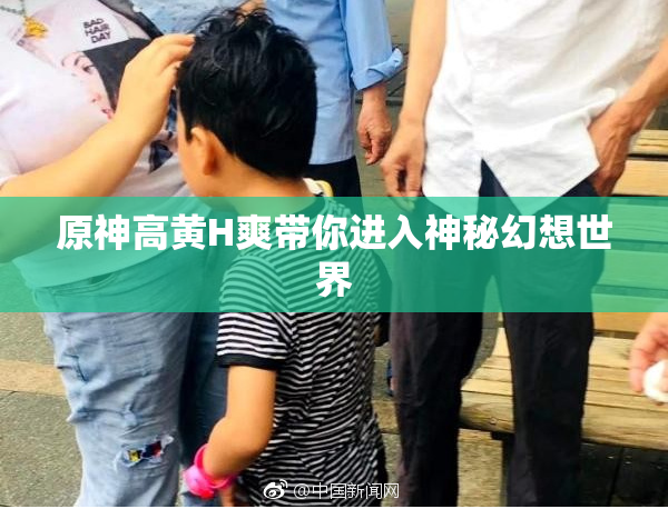 原神高黄H爽带你进入神秘幻想世界