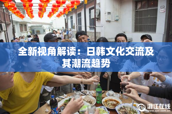 全新视角解读：日韩文化交流及其潮流趋势