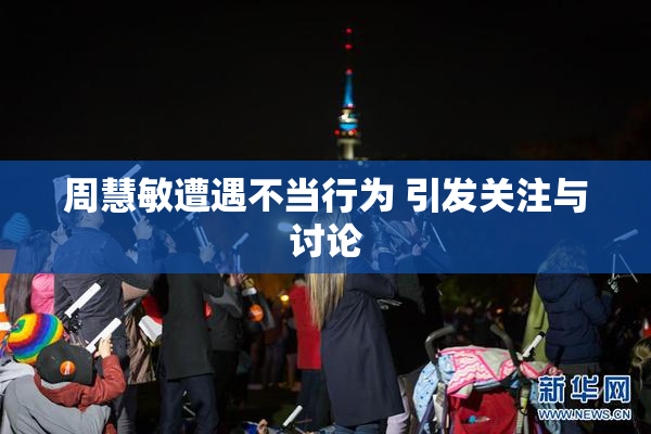 周慧敏遭遇不当行为 引发关注与讨论